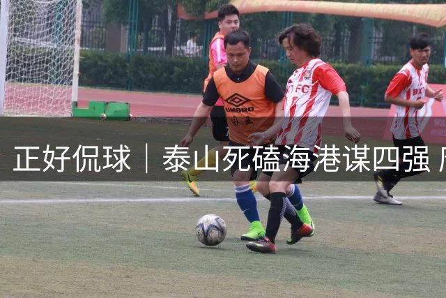 正好侃球｜泰山死磕海港谋四强 唐田静待那个“燃尽自己的人”